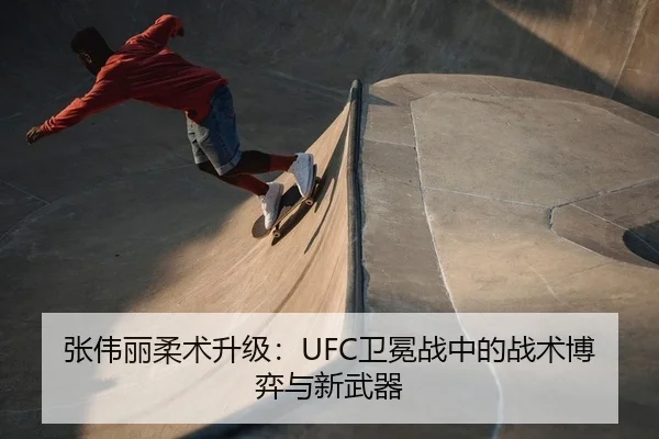 张伟丽柔术升级：UFC卫冕战中的战术博弈与新武器